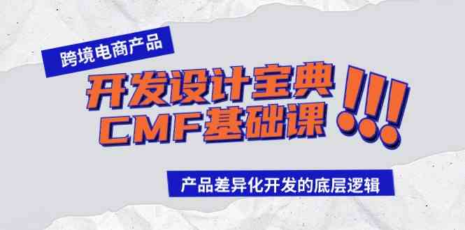 （9611期）跨境电商产品开发设计宝典-CMF基础课：产品差异化开发的底层逻辑-来此网赚