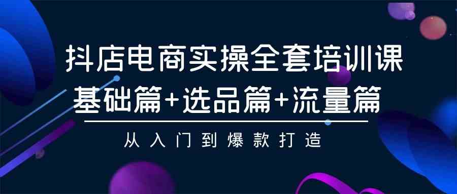 （9604期）抖店电商实操全套培训课：基础篇+选品篇+流量篇，从入门到爆款打造-来此网赚