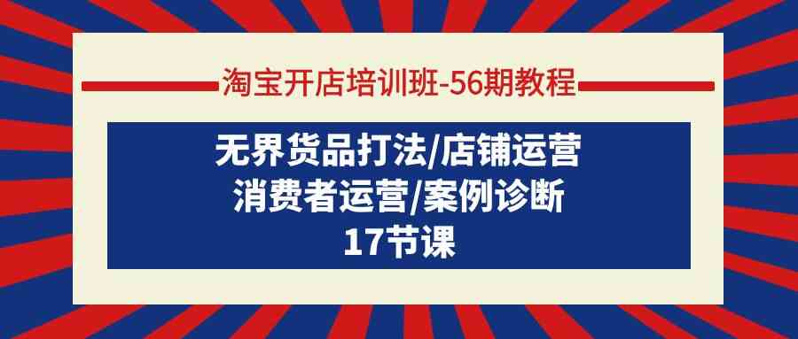 （9605期）淘宝开店培训班-56期教程：无界货品打法/店铺运营/消费者运营/案例诊断-来此网赚