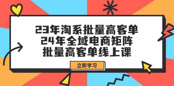 （9636期）23年淘系批量高客单+24年全域电商矩阵，批量高客单线上课（109节课）-来此网赚