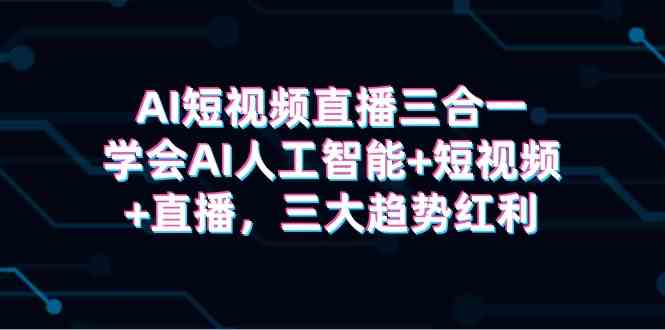 （9669期）AI短视频直播三合一，学会AI人工智能+短视频+直播，三大趋势红利-来此网赚