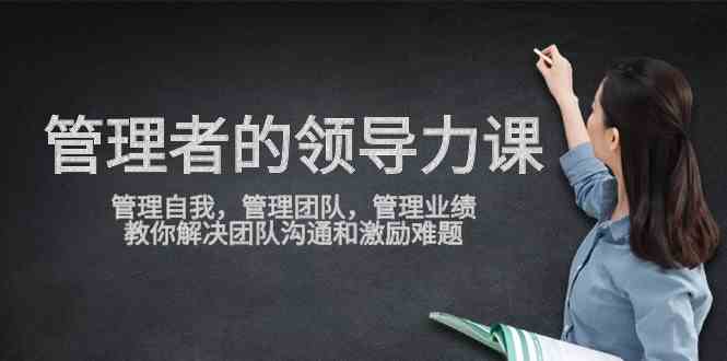 （9665期）管理者领导力课，管理自我，管理团队，管理业绩，教你解决团队沟通和激…-来此网赚