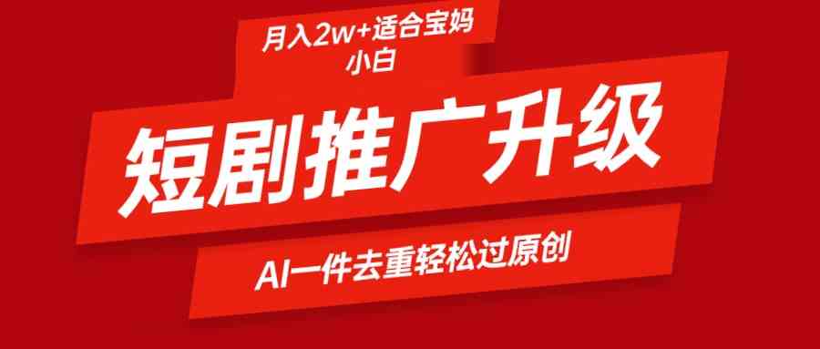 （9652期）短剧推广升级新玩法，AI一键二创去重，轻松月入2w+-来此网赚