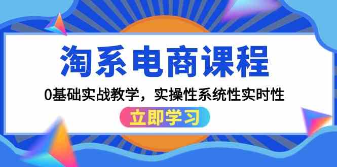 （9704期）淘系电商课程，0基础实战教学，实操性系统性实时性（15节课）-来此网赚