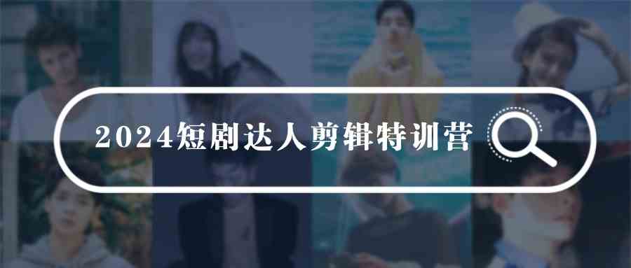 （9688期）2024短剧达人剪辑特训营，适合宝爸宝妈的0基础剪辑训练营（51节课）-来此网赚