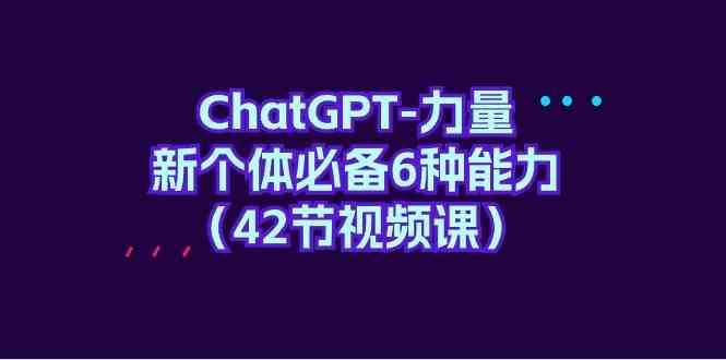 （9684期）ChatGPT-力量 新个体必备6种能力（42节视频课）-来此网赚