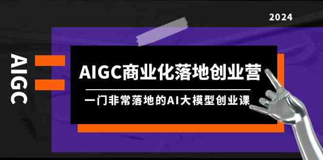 （9759期）AIGC-商业化落地创业营，一门非常落地的AI大模型创业课（8节课+资料）-来此网赚