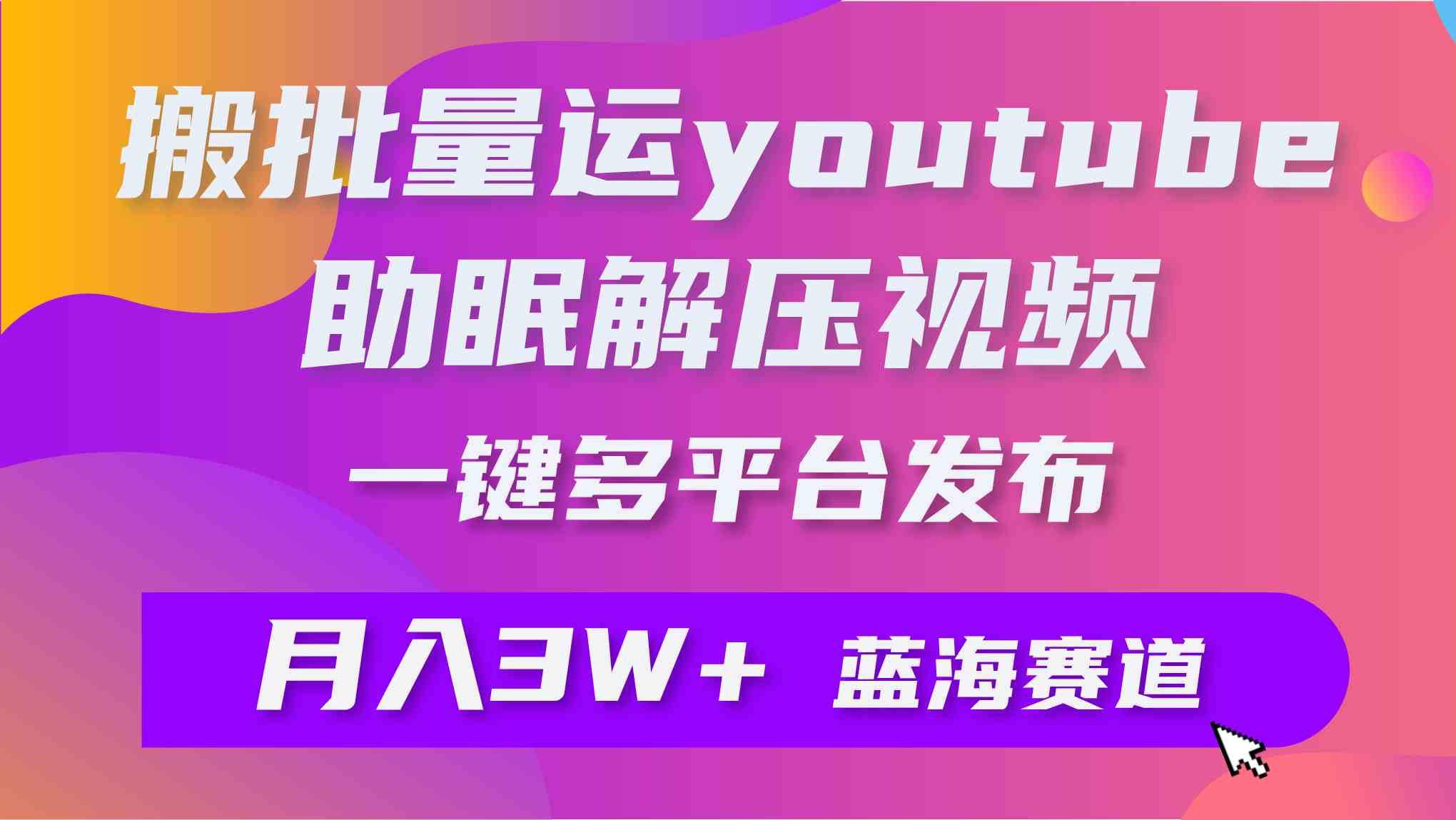 （9727期）批量搬运YouTube解压助眠视频 一键多平台发布 月入2W+-来此网赚