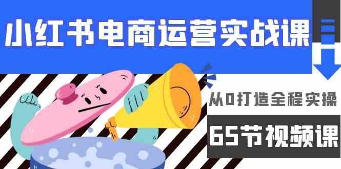 （9724期）小红书电商运营实战课，​从0打造全程实操（65节视频课）-来此网赚