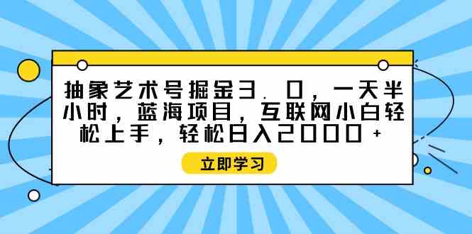 （9711期）抽象艺术号掘金3.0，一天半小时 ，蓝海项目， 互联网小白轻松上手，轻松…-来此网赚