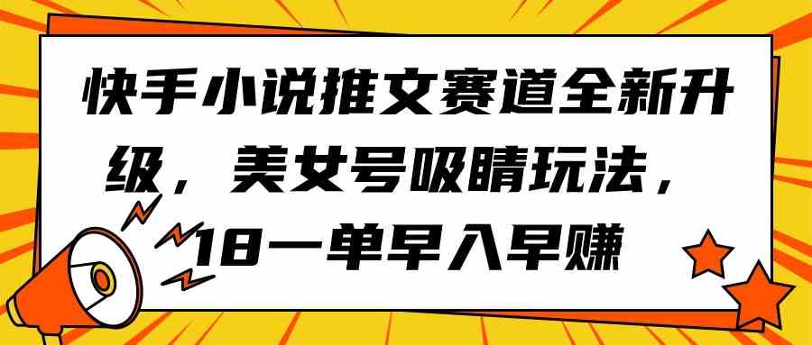 （9776期）快手小说推文赛道全新升级，美女号吸睛玩法，18一单早入早赚-来此网赚