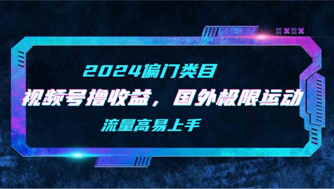 （9774期）【2024偏门类目】视频号撸收益，二创国外极限运动视频锦集，流量高易上手-来此网赚