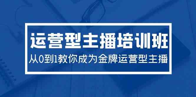 （9772期）2024运营型主播培训班：从0到1教你成为金牌运营型主播（29节课）-来此网赚