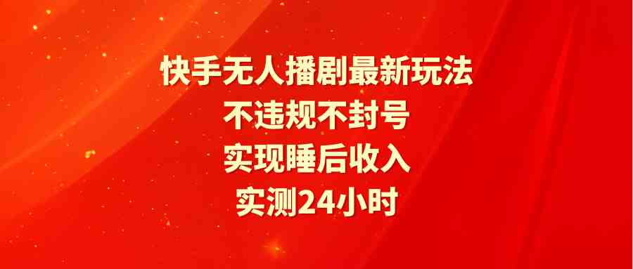 （9769期）快手无人播剧最新玩法，实测24小时不违规不封号，实现睡后收入-来此网赚