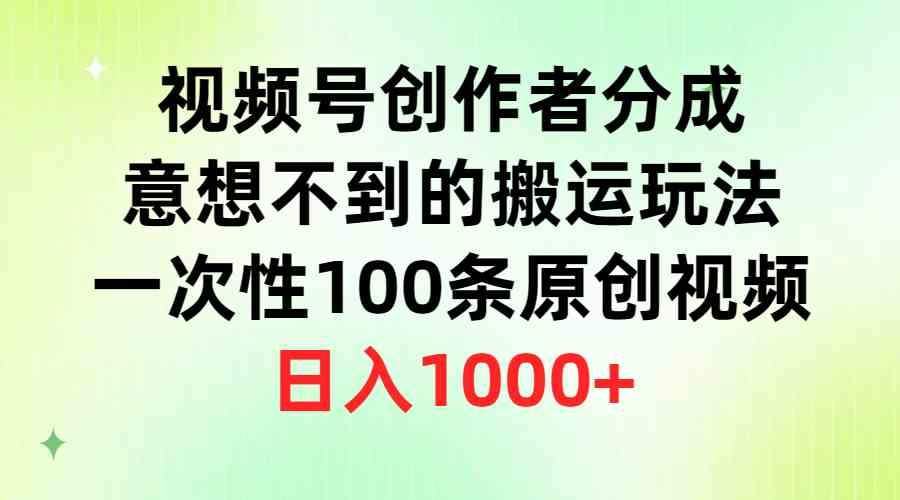 （9737期）视频号创作者分成，意想不到的搬运玩法，一次性100条原创视频，日入1000+-来此网赚