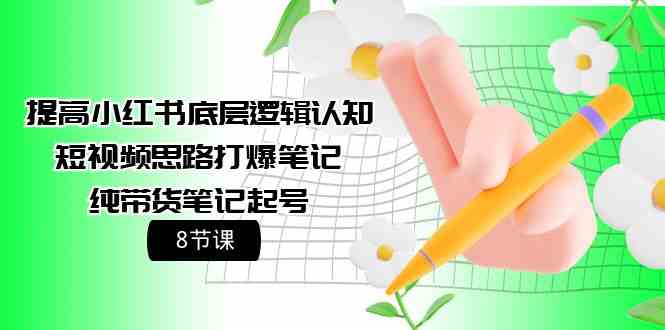 （9840期）提高小红书底层逻辑认知+短视频思路打爆笔记+纯带货笔记起号（8节课）-来此网赚