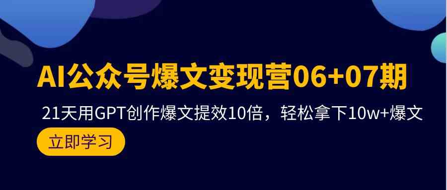 （9839期）AI公众号爆文变现营06+07期，21天用GPT创作爆文提效10倍，轻松拿下10w+爆文-来此网赚