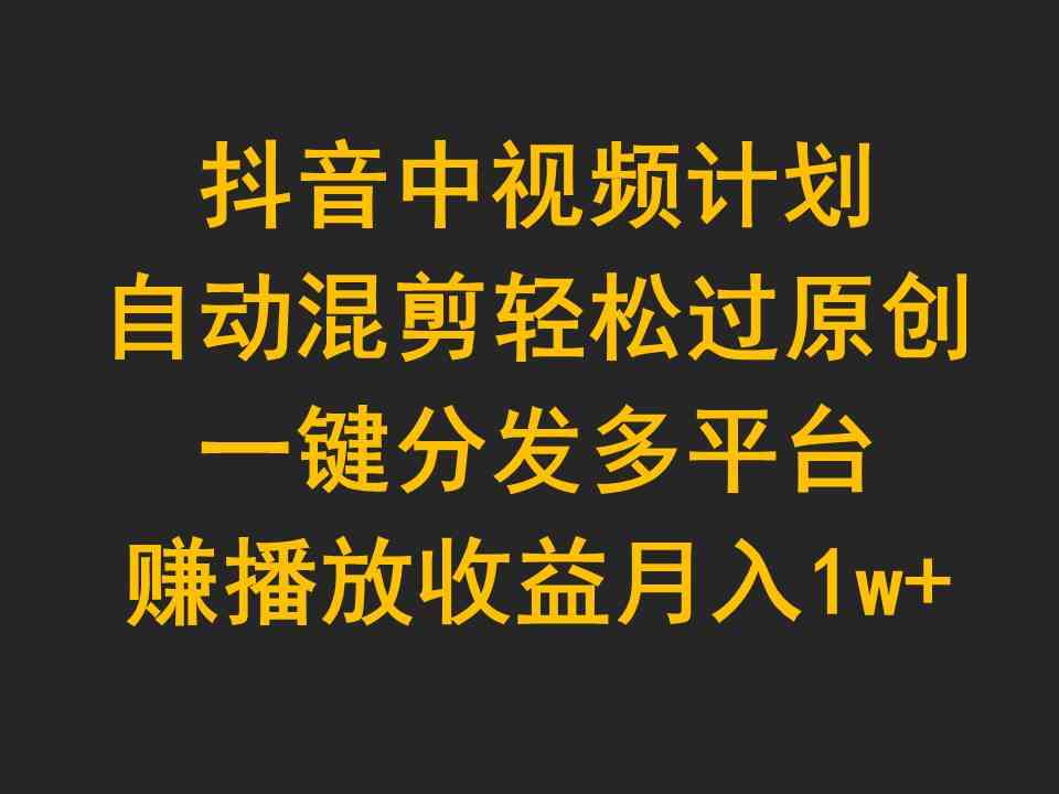 （9825期）抖音中视频计划，自动混剪轻松过原创，一键分发多平台赚播放收益，月入1w+-来此网赚