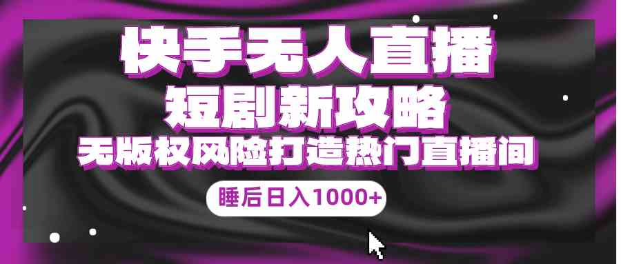 （9918期）快手无人直播短剧新攻略，合规无版权风险，打造热门直播间，睡后日入1000+-来此网赚