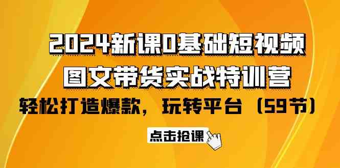 （9911期）2024新课0基础短视频+图文带货实战特训营：玩转平台，轻松打造爆款（59节）-来此网赚