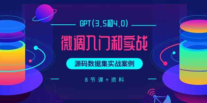 （9909期）GPT(3.5和4.0)微调入门和实战，源码数据集实战案例（8节课+资料）-来此网赚