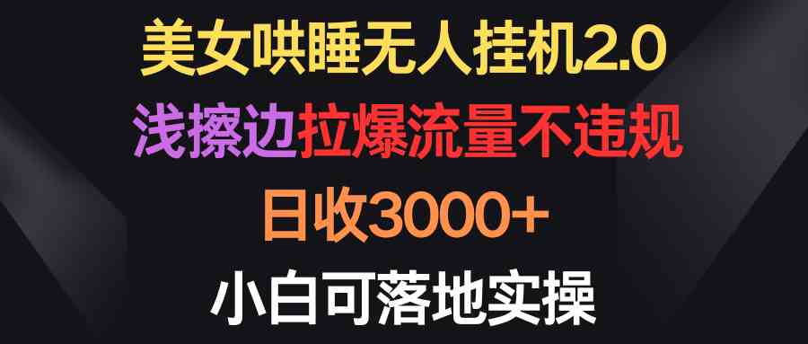 （9906期）美女哄睡无人挂机2.0，浅擦边拉爆流量不违规，日收3000+，小白可落地实操-来此网赚