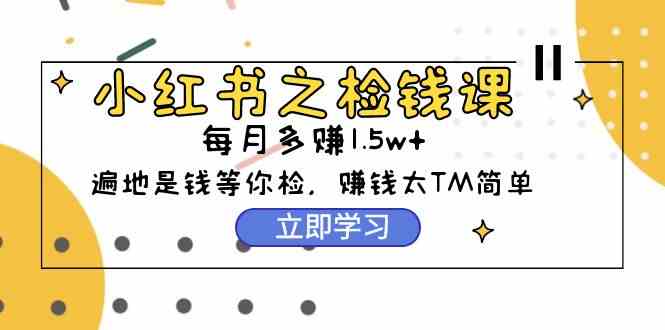 （9890期）小红书之检钱课：从0开始实测每月多赚1.5w起步，赚钱真的太简单了（98节）-来此网赚