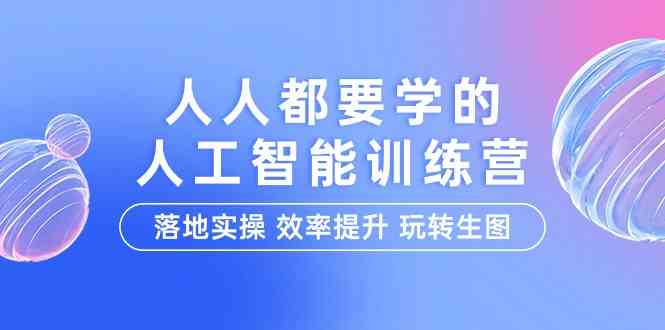 （9872期）人人都要学的-人工智能特训营，落地实操 效率提升 玩转生图（22节课）-来此网赚