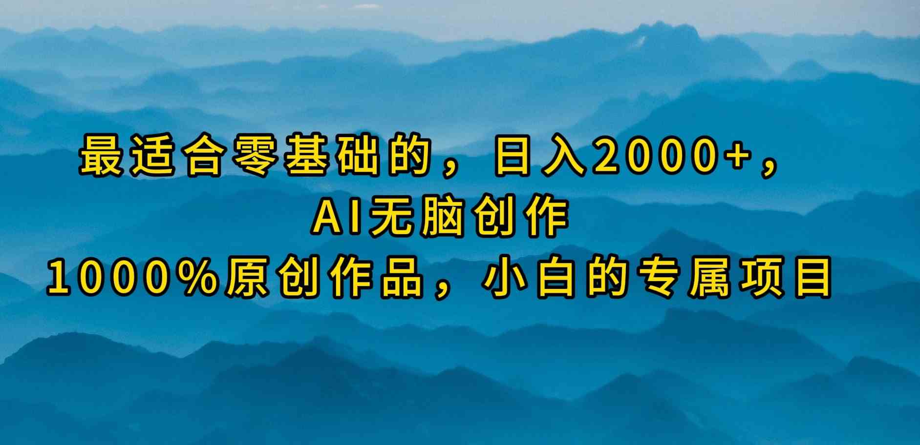 （9866期）最适合零基础的，日入2000+，AI无脑创作，100%原创作品，小白的专属项目-来此网赚