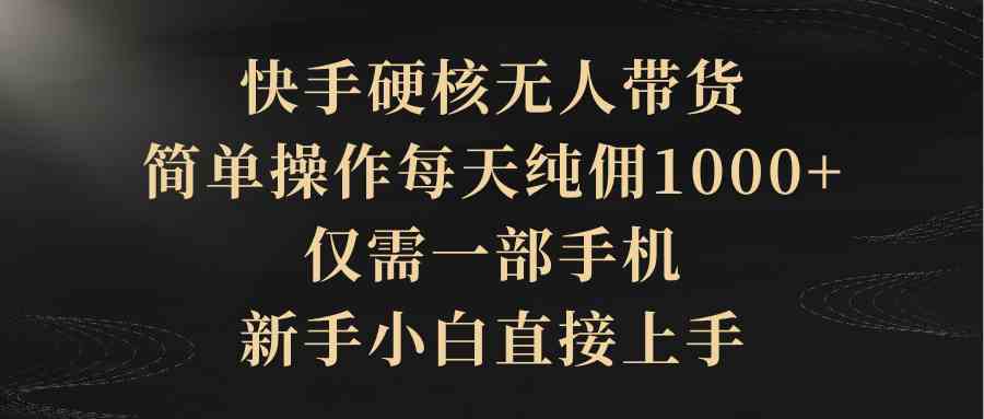 （9862期）快手硬核无人带货，简单操作每天纯佣1000+,仅需一部手机，新手小白直接上手-来此网赚