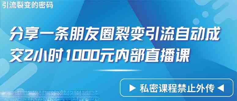 （9850期）仅靠分享一条朋友圈裂变引流自动成交2小时1000内部直播课程-来此网赚