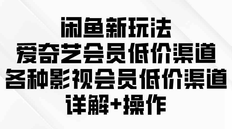 （9950期）闲鱼新玩法，爱奇艺会员低价渠道，各种影视会员低价渠道详解-来此网赚