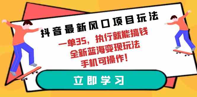 （9948期）抖音最新风口项目玩法，一单35，执行就能搞钱 全新蓝海变现玩法 手机可操作-来此网赚