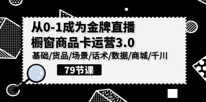 （9927期）0-1成为金牌直播-橱窗商品卡运营3.0，基础/货品/场景/话术/数据/商城/千川-来此网赚