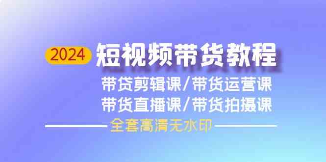 （9929期）2024短视频带货教程，剪辑课+运营课+直播课+拍摄课（全套高清无水印）-来此网赚