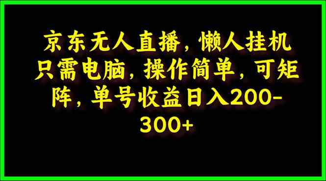 （9973期）京东无人直播，电脑挂机，操作简单，懒人专属，可矩阵操作 单号日入200-300-来此网赚