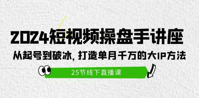 （9970期）2024短视频操盘手讲座：从起号到破冰，打造单月千万的大IP方法（25节）-来此网赚