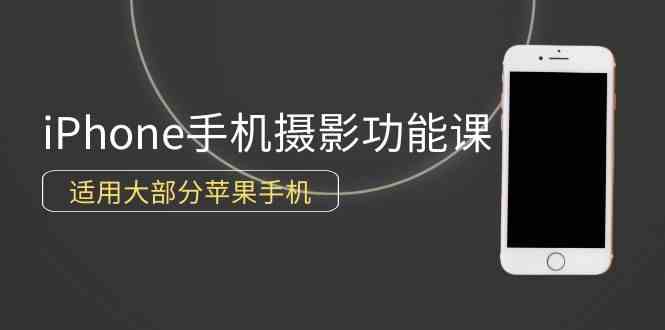 （9969期）0基础带你玩转iPhone手机摄影功能，适用大部分苹果手机（12节视频课）-来此网赚