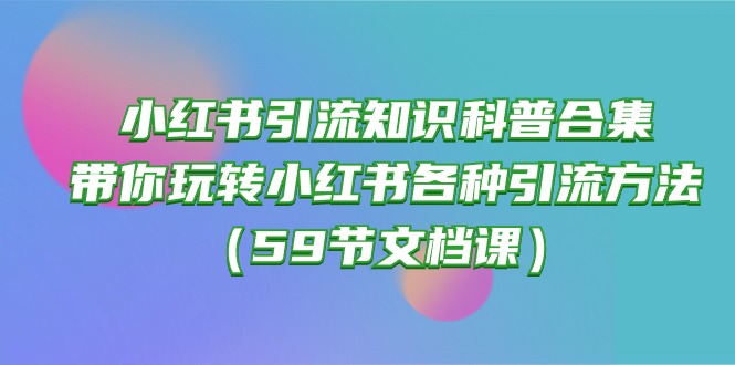 （10223期）小红书引流知识科普合集，带你玩转小红书各种引流方法（59节文档课）-来此网赚