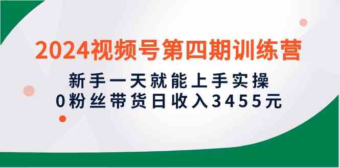 （10157期）2024视频号第四期训练营，新手一天就能上手实操，0粉丝带货日收入3455元-来此网赚