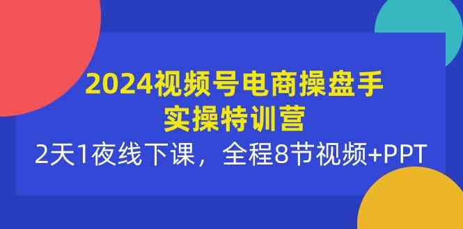 （10156期）2024视频号电商操盘手实操特训营：2天1夜线下课，全程8节视频+PPT-来此网赚