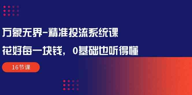 （10184期）万象无界-精准投流系统课：花好 每一块钱，0基础也听得懂（16节课）-来此网赚