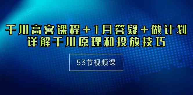 （10172期）千川 高客课程+1月答疑+做计划，详解千川原理和投放技巧（53节视频课）-来此网赚