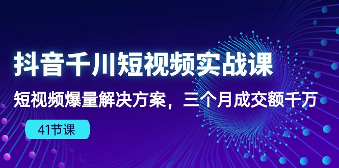 （10246期）抖音千川短视频实战课：短视频爆量解决方案，三个月成交额千万（41节课）-来此网赚