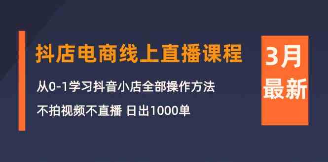 （10140期）3月抖店电商线上直播课程：从0-1学习抖音小店，不拍视频不直播 日出1000单-来此网赚