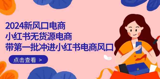 （10129期）2024新风口电商，小红书无货源电商，带第一批冲进小红书电商风口（18节）-来此网赚