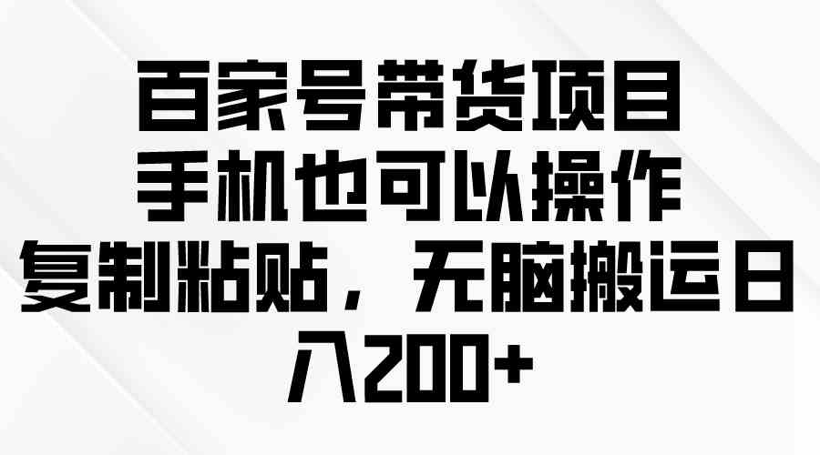 （10121期）百家号带货项目，手机也可以操作，复制粘贴，无脑搬运日入200+-来此网赚