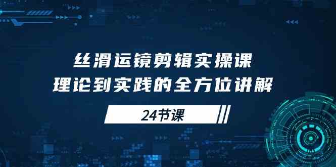 （10125期）丝滑运镜剪辑实操课，理论到实践的全方位讲解（24节课）-来此网赚