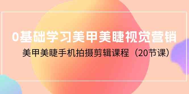 （10113期）0基础学习美甲美睫视觉营销，美甲美睫手机拍摄剪辑课程（20节课）-来此网赚