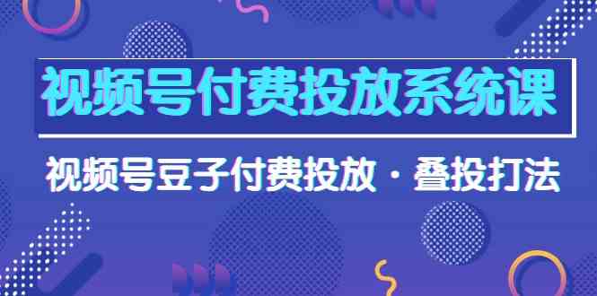 （10111期）视频号付费投放系统课，视频号豆子付费投放·叠投打法（高清视频课）-来此网赚